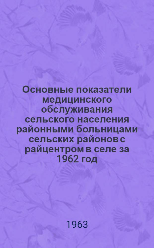 Основные показатели медицинского обслуживания сельского населения районными больницами сельских районов с райцентром в селе за 1962 год