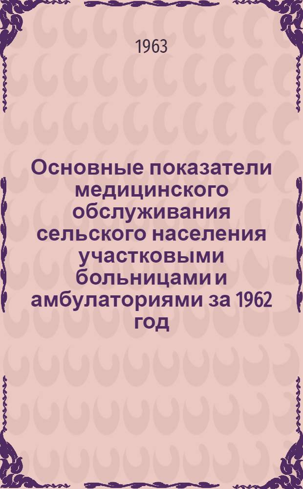 Основные показатели медицинского обслуживания сельского населения участковыми больницами и амбулаториями за 1962 год