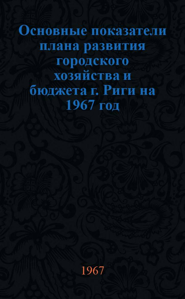 Основные показатели плана развития городского хозяйства и бюджета г. Риги на 1967 год : Материалы к девятой сессии Риж. гор. Совета депутатов трудящихся (девятого созыва)