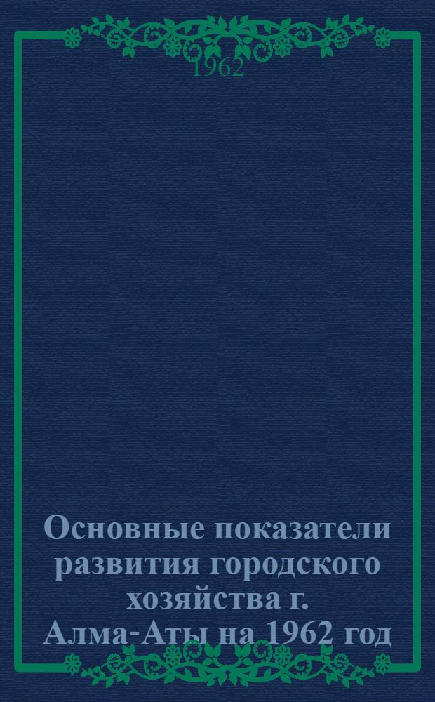 Основные показатели развития городского хозяйства г. Алма-Аты на 1962 год