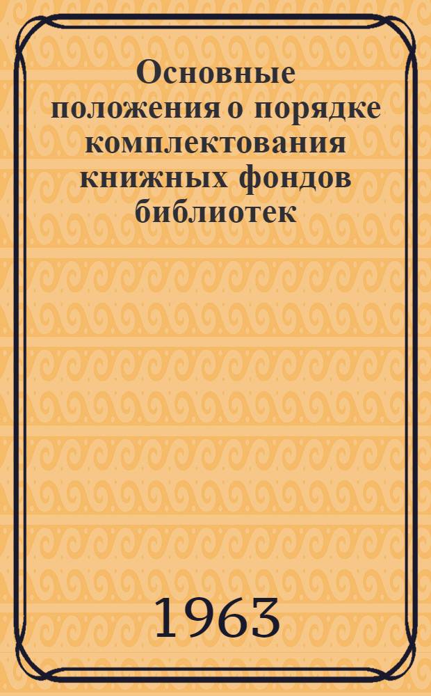 Основные положения о порядке комплектования книжных фондов библиотек : Утв. М-вом культуры СССР 30/I 1963 г.
