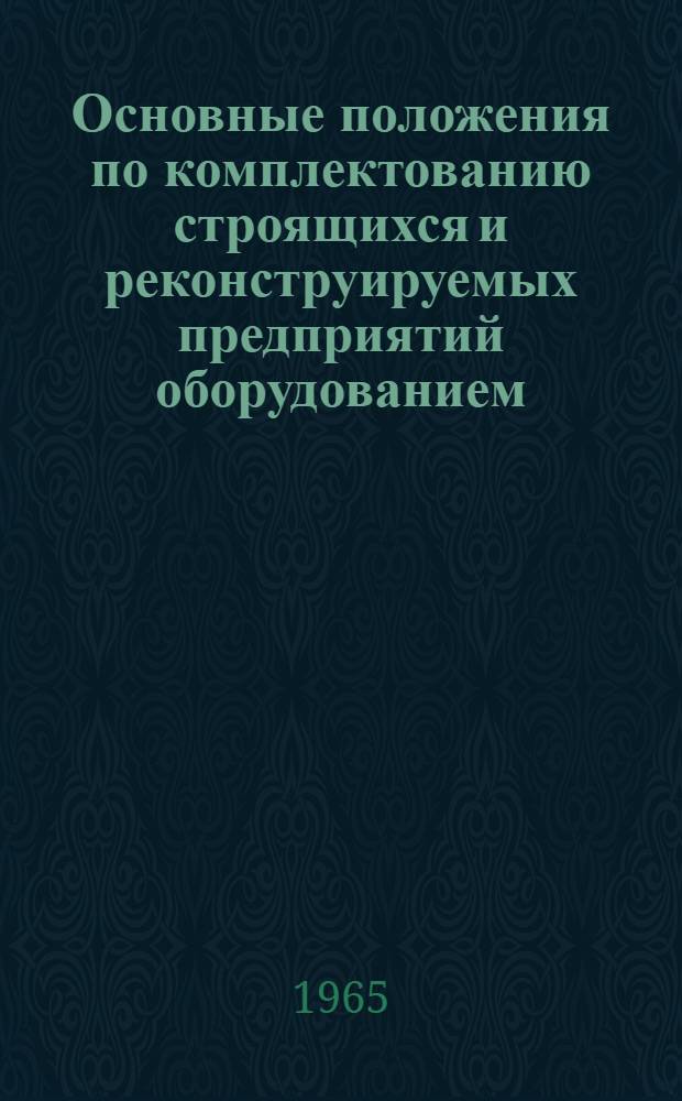Основные положения [по комплектованию строящихся и реконструируемых предприятий оборудованием, приборами, кабельными и другими изделиями, а также о взаимоотношениях поставщиков, заказчиков и потребителей этой продукции] : Утв. Совнархозом СССР 5/V 1965 г.