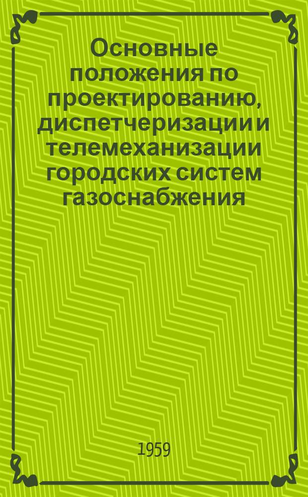 Основные положения по проектированию, диспетчеризации и телемеханизации городских систем газоснабжения : Утв. 15/XI 1958 г
