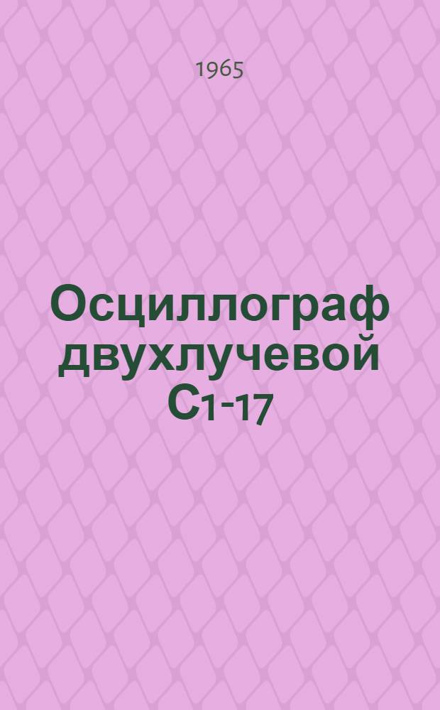 Осциллограф двухлучевой С1-17 : Техн. описание и инструкция по эксплуатации