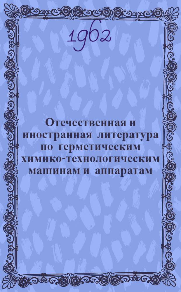 Отечественная и иностранная литература по герметическим химико-технологическим машинам и аппаратам : (Библиогр. указатель)