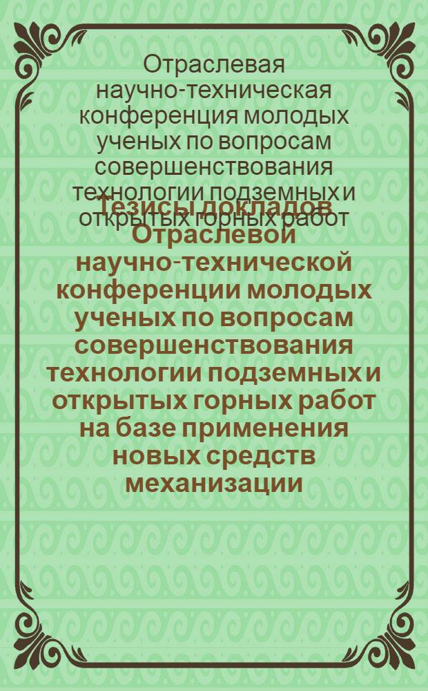 Тезисы докладов Отраслевой научно-технической конференции молодых ученых по вопросам совершенствования технологии подземных и открытых горных работ на базе применения новых средств механизации, обеспечивающих концентрацию производства. Август