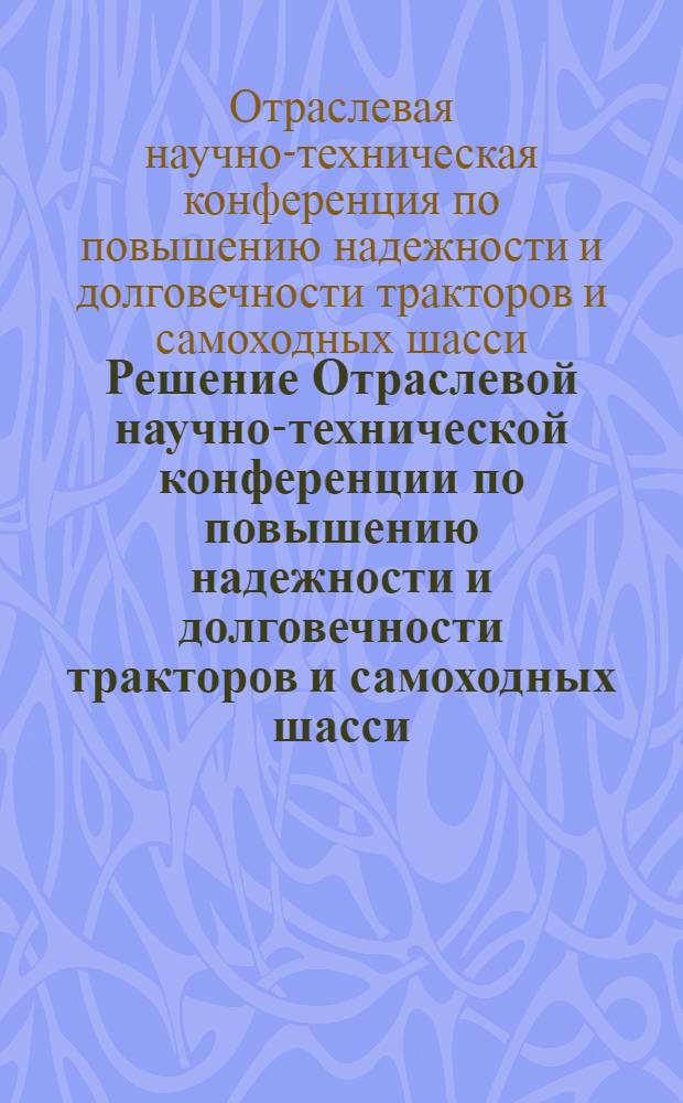 Решение Отраслевой научно-технической конференции по повышению надежности и долговечности тракторов и самоходных шасси, их агрегатов и узлов. 8-11 июня 1965 г.