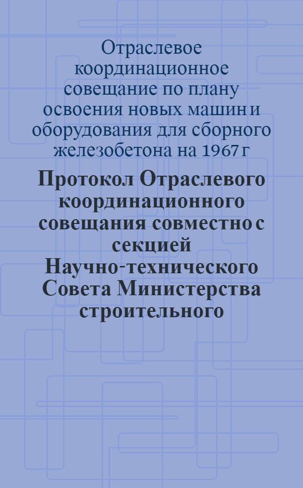 Протокол Отраслевого координационного совещания совместно с секцией Научно-технического Совета [Министерства строительного, дорожного и коммунального машиностроения] по оборудованию для производства цемента и сборного железобетона [и другие материалы совещания]. г. Москва. 21-23 апреля 1966 г.