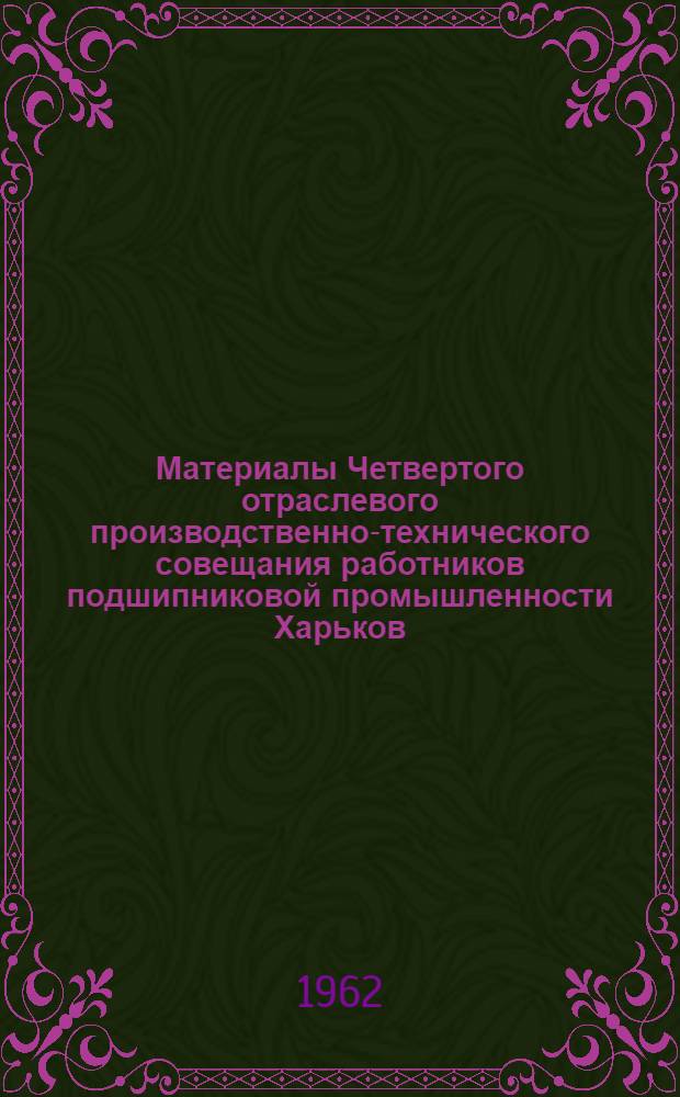 Материалы Четвертого отраслевого производственно-технического совещания работников подшипниковой промышленности Харьков. 10-14 апреля 1962 г.