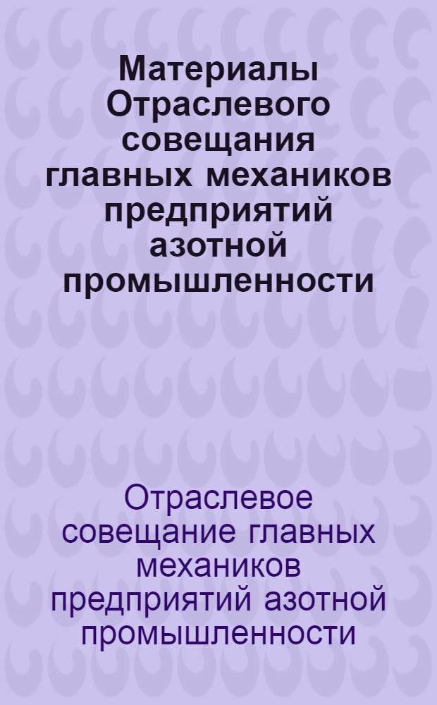 Материалы Отраслевого совещания главных механиков предприятий азотной промышленности. 12-14 сентября 1967 г. г. Щекино