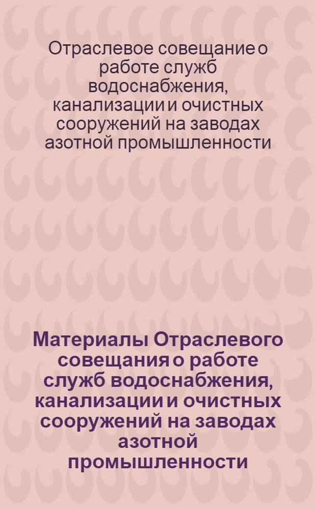 Материалы Отраслевого совещания о работе служб водоснабжения, канализации и очистных сооружений на заводах азотной промышленности. г. Ионава. 28--30 ноября 1967 г.