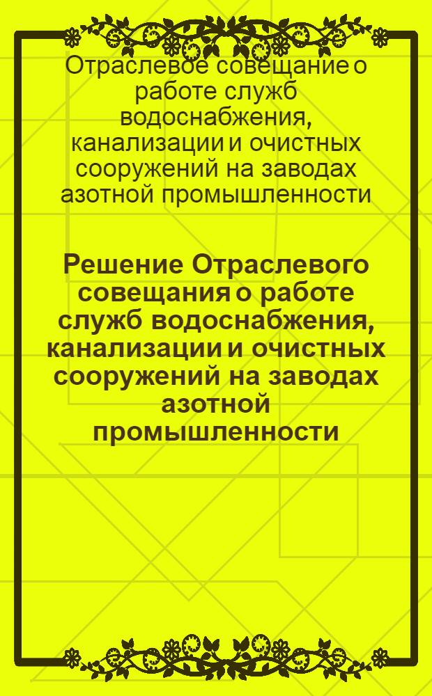 Решение Отраслевого совещания о работе служб водоснабжения, канализации и очистных сооружений на заводах азотной промышленности. г. Ионава. 28--30 ноября 1967 г.