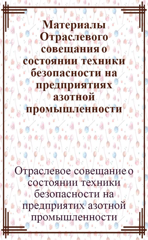 Материалы Отраслевого совещания о состоянии техники безопасности на предприятиях азотной промышленности. г. Черкассы. 27-28 июня 1967 г.