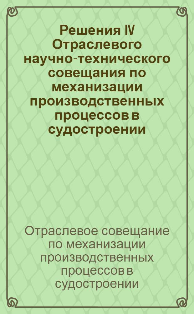 Решения IV Отраслевого научно-технического совещания по механизации производственных процессов в судостроении. (г. Николаев, 12-14 апреля 1967 г.)