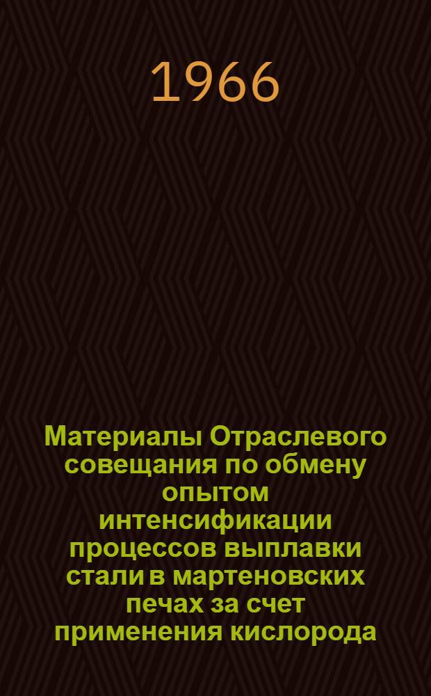 Материалы Отраслевого совещания по обмену опытом интенсификации процессов выплавки стали в мартеновских печах за счет применения кислорода, природного газа и качественной подготовки металлолома г. Нижний Тагил. 1965