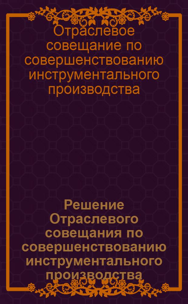 Решение Отраслевого совещания по совершенствованию инструментального производства. г. Казань. 19-21 июня 1968 г.