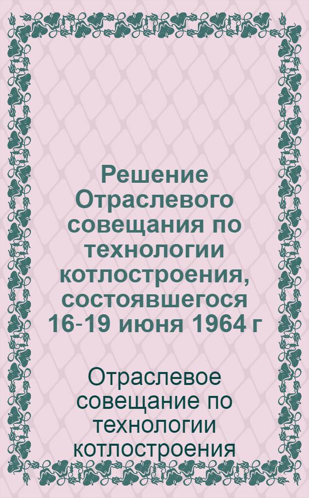 Решение Отраслевого совещания по технологии котлостроения, состоявшегося 16-19 июня 1964 г. в Барнауле