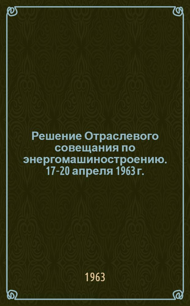 Решение Отраслевого совещания по энергомашиностроению. 17-20 апреля 1963 г.