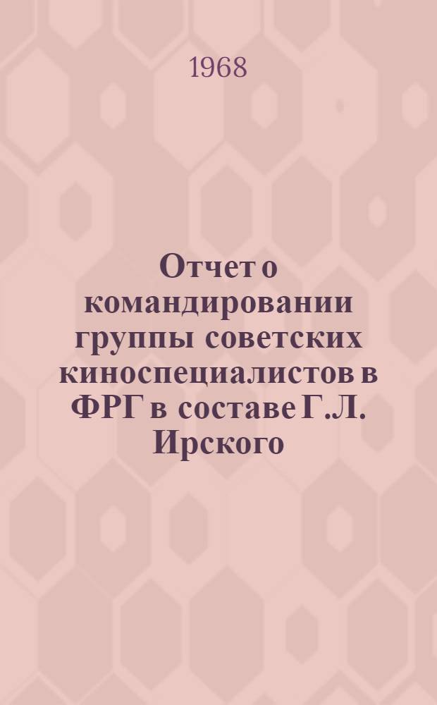 Отчет о командировании группы советских киноспециалистов в ФРГ в составе Г.Л. Ирского (руководитель группы), Н.Н. Кудряшова и Я.И. Беляева для участия во 2-ом Международном конгрессе по применению фотографии и кинематографии в промышленности и технике и ознакомления с 10-ой Всемирной выставкой "Фотокина-68". 28 сентября - 8 октября 1968 г.