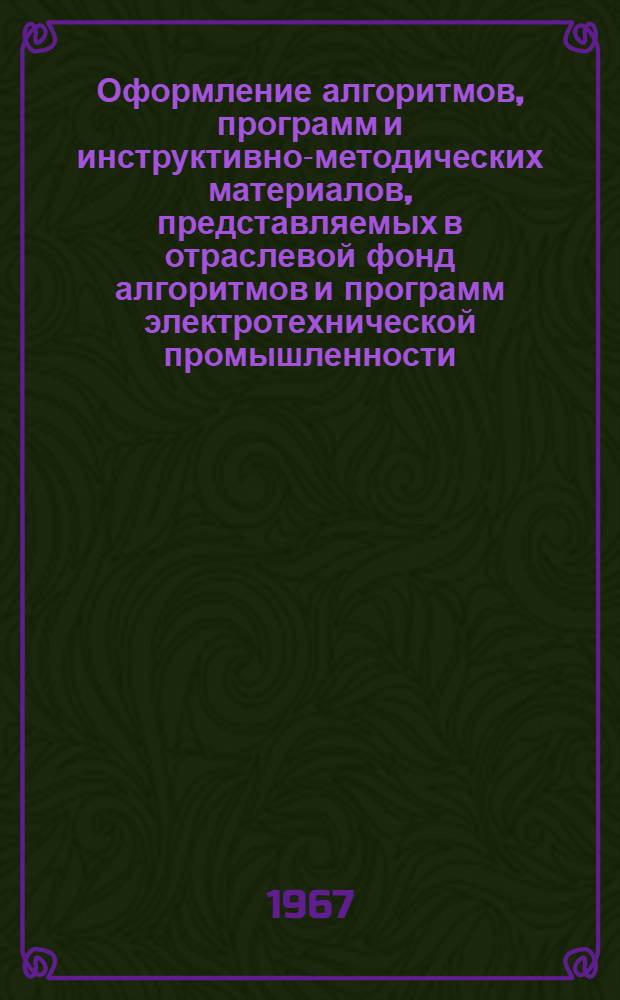 Оформление алгоритмов, программ и инструктивно-методических материалов, представляемых в отраслевой фонд алгоритмов и программ электротехнической промышленности : Инструкция : Утв. М-вом элетротехн. пром-сти 23/VI 1967 г