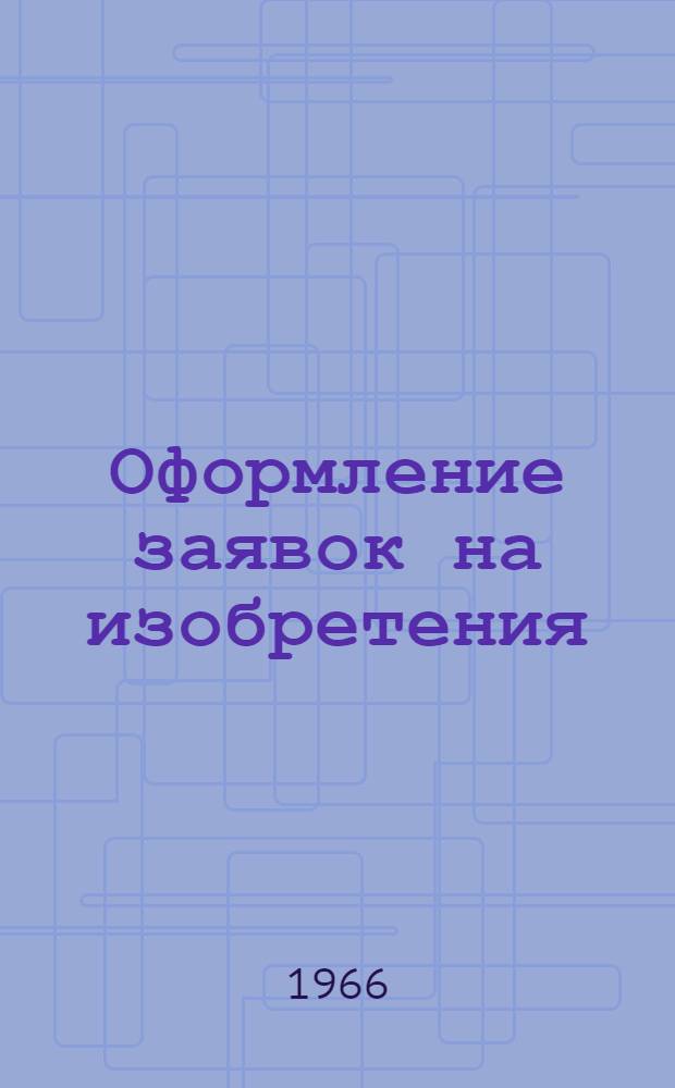 Оформление заявок на изобретения : Материалы теорет. коллоквиумов и отраслевых секций. г. Лиепая, сент. 1966 г