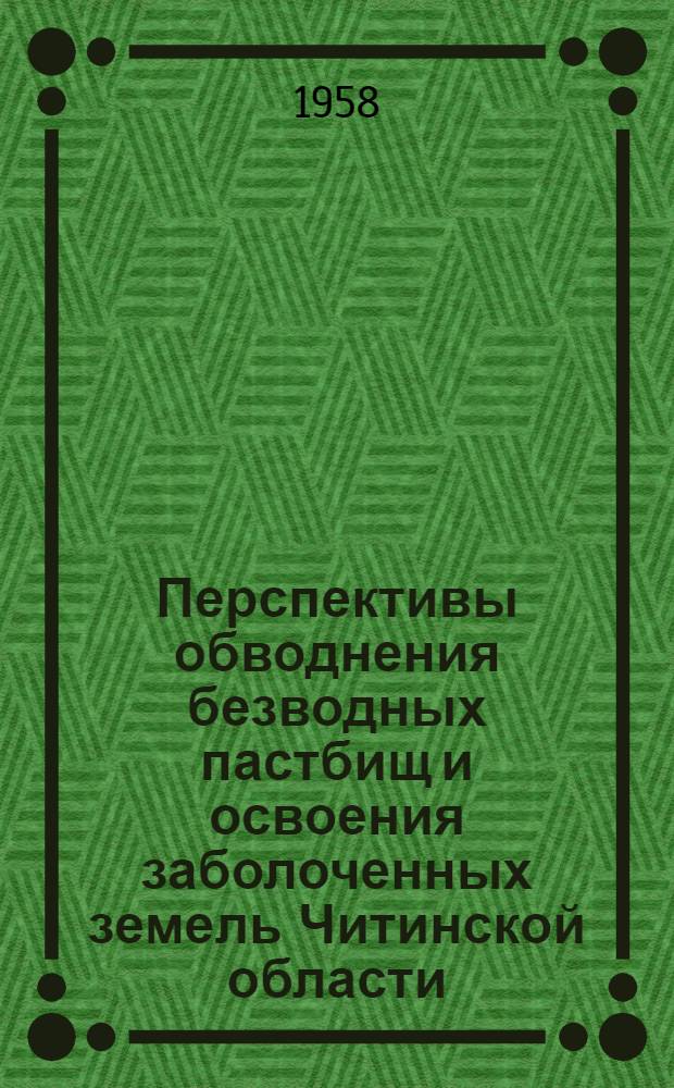 Перспективы обводнения безводных пастбищ и освоения заболоченных земель Читинской области : (Доклад на секции сел. пушного и рыбного хоз-ва)