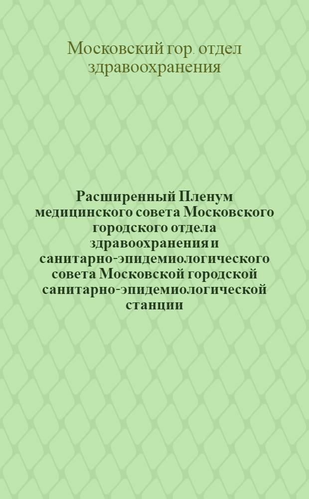 Расширенный Пленум медицинского совета Московского городского отдела здравоохранения и санитарно-эпидемиологического совета Московской городской санитарно-эпидемиологической станции : Тезисы докладов