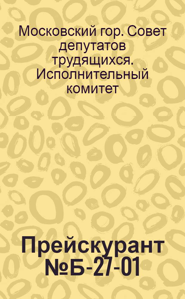Прейскурант № Б-27-01/МГ цен на ремонт электрических полотеров, пылесосов, вентиляторов, электрофен, насосов, дрелей и кондиционеров воздуха, выполняемый предприятиями Мосгорисполкома : Утв. 24/IV 1961 г.