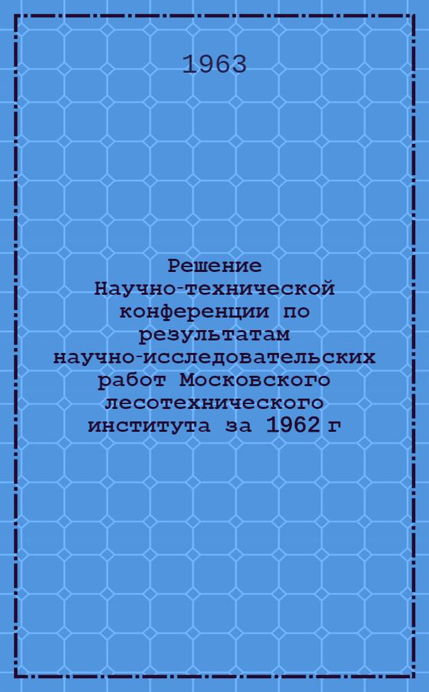 Решение Научно-технической конференции по результатам научно-исследовательских работ Московского лесотехнического института за 1962 г.
