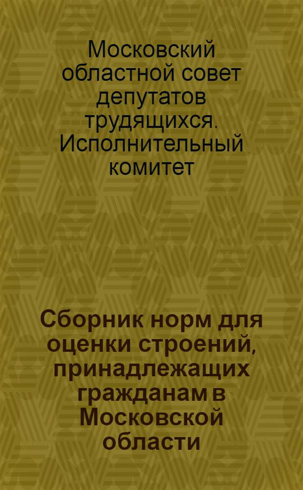 Сборник норм для оценки строений, принадлежащих гражданам в Московской области : Утв. исполкомом Моск. обл. Совета деп. труд. 1/VI 1961 г