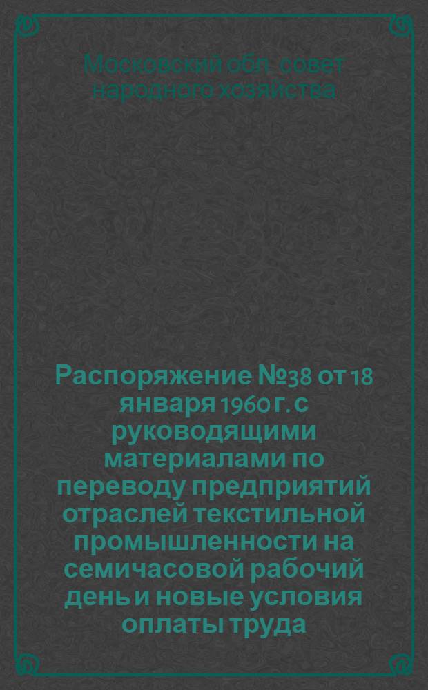 Распоряжение № 38 от 18 января 1960 г. с руководящими материалами по переводу предприятий отраслей текстильной промышленности на семичасовой рабочий день и новые условия оплаты труда