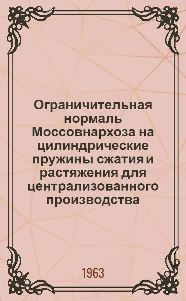 Ограничительная нормаль Моссовнархоза на цилиндрические пружины сжатия и растяжения для централизованного производства : 1-я редакция : Утв. 26/II 1963 г