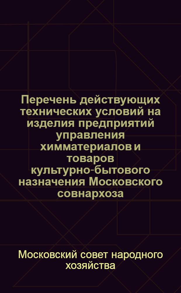 Перечень действующих технических условий на изделия предприятий управления химматериалов и товаров культурно-бытового назначения Московского совнархоза : По состоянию на 1 окт. 1963 г