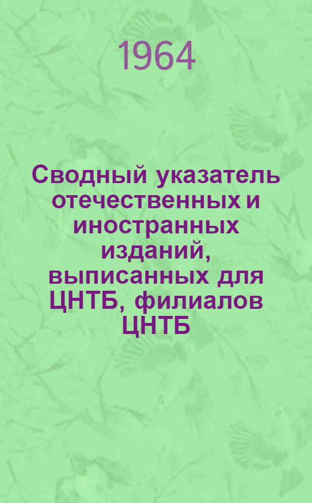 Сводный указатель отечественных и иностранных изданий, выписанных для ЦНТБ, филиалов ЦНТБ, предприятий и организаций Московского совнархоза на 1964 г.