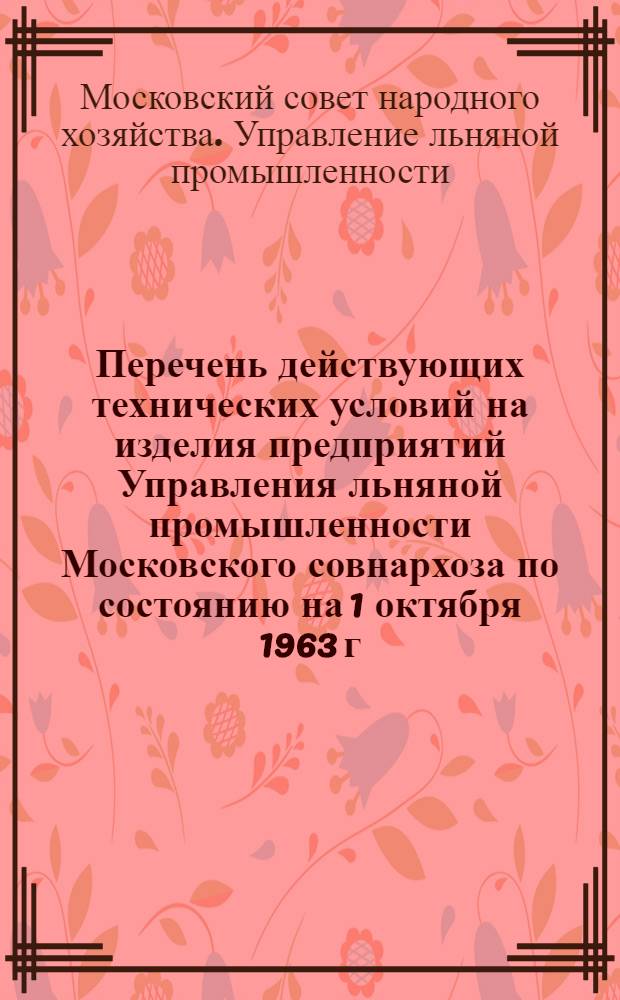 Перечень действующих технических условий на изделия предприятий Управления льняной промышленности Московского совнархоза по состоянию на 1 октября 1963 г.