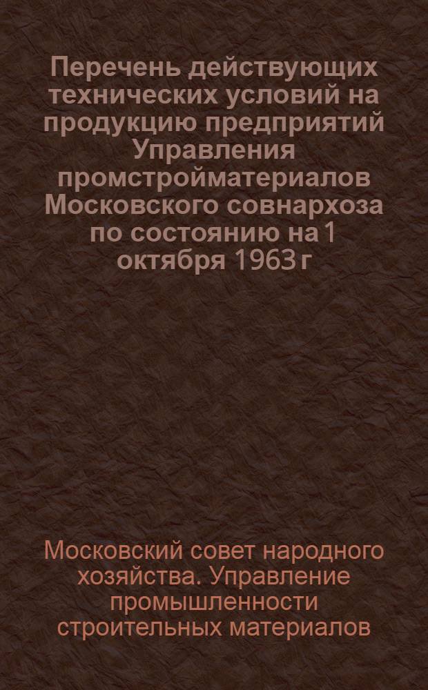 Перечень действующих технических условий на продукцию предприятий Управления промстройматериалов Московского совнархоза по состоянию на 1 октября 1963 г.