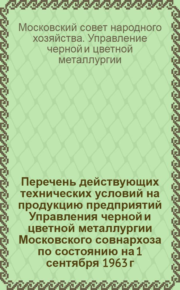 Перечень действующих технических условий на продукцию предприятий Управления черной и цветной металлургии Московского совнархоза по состоянию на 1 сентября 1963 г.
