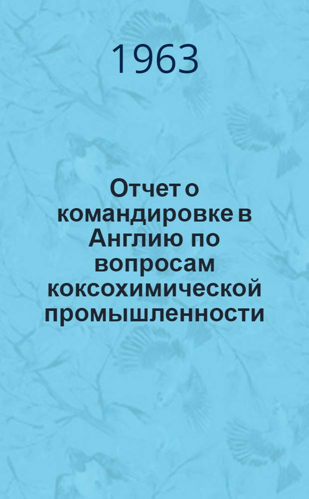 Отчет о командировке в Англию [по вопросам коксохимической промышленности] : Т. 1-. Т. 1