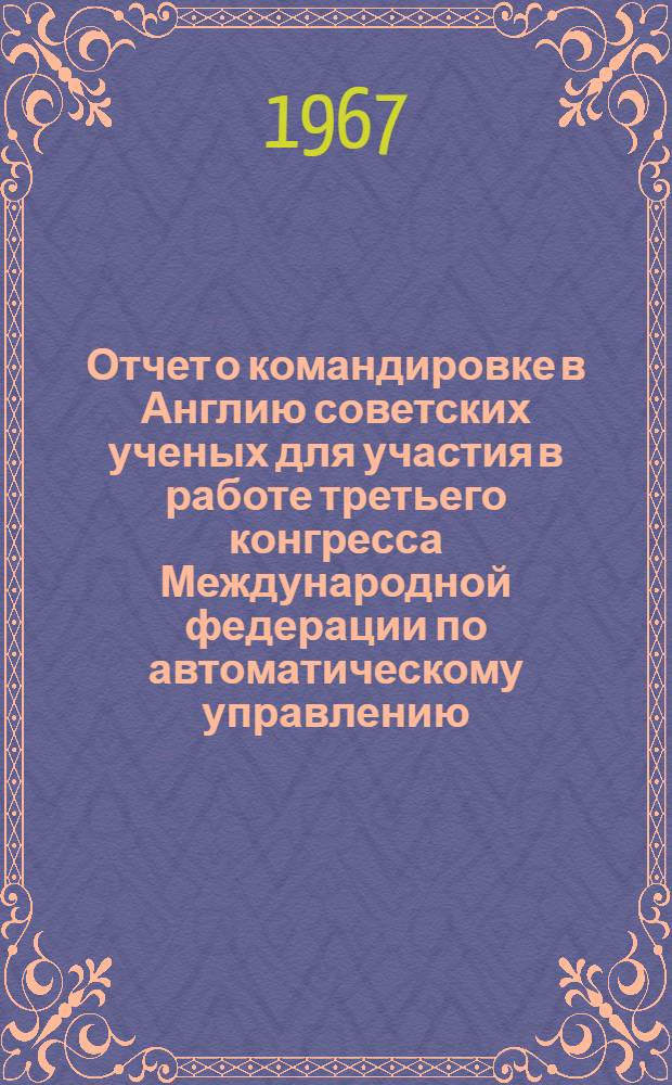 Отчет о командировке в Англию [советских ученых для участия в работе третьего конгресса Международной федерации по автоматическому управлению. Лондон. 20-25 июня 1966 г.] : Т. 1-. Т. 2