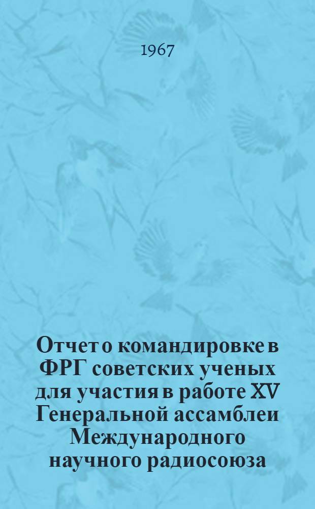 Отчет о командировке в ФРГ [советских ученых для участия в работе XV Генеральной ассамблеи Международного научного радиосоюза (УРСИ). (Мюнхен, 5-15 сентября 1966 г.)] : Т. 1-2. Т. 2