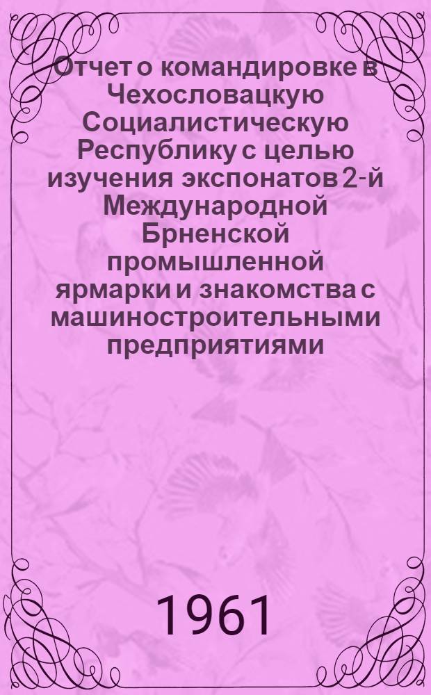 Отчет о командировке в Чехословацкую Социалистическую Республику [с целью изучения экспонатов 2-й Международной Брненской промышленной ярмарки и знакомства с машиностроительными предприятиями : В 4 ч. Ч.] 1-4. [Ч.] 2 : [Тяжелое машиностроение, станкоинструментальная промышленность, строительно-дорожное машиностроение, сельскохозяйственное машиностроение]