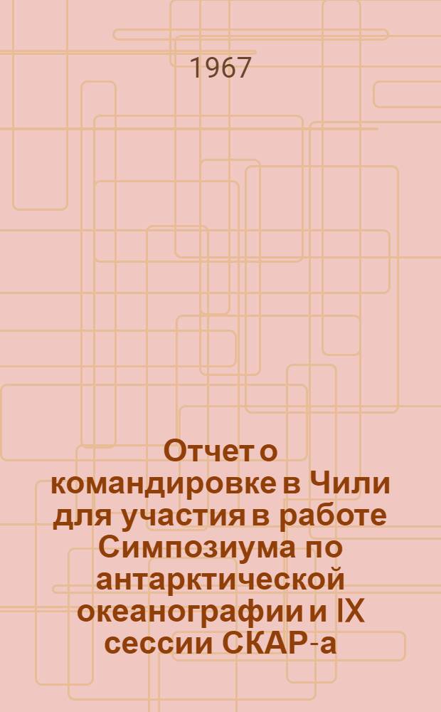Отчет о командировке в Чили [для участия в работе Симпозиума по антарктической океанографии и IX сессии СКАР-а (Научный комитет по антарктическим исследованиям). Сант-Яго, 13-14 сентября 1966 г. : В 2 ч. : Ч. 1-2