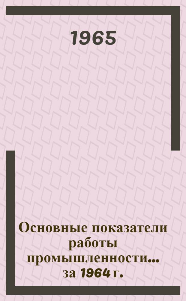Основные показатели работы промышленности... ... за 1964 г.