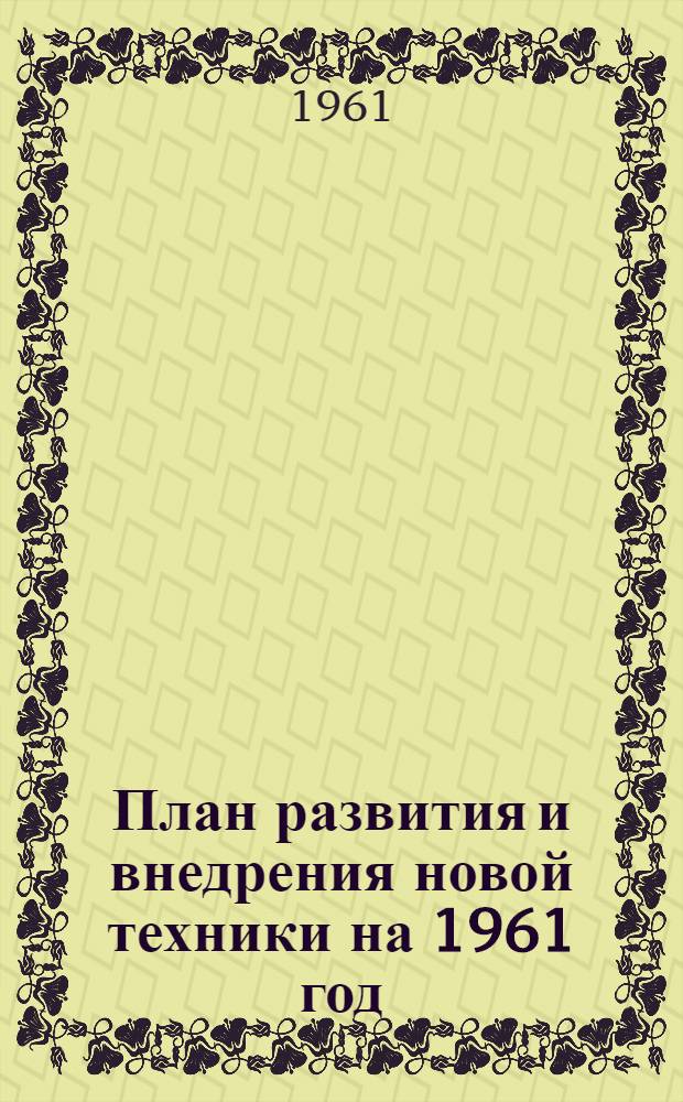План развития и внедрения новой техники на 1961 год : Ч. 1-