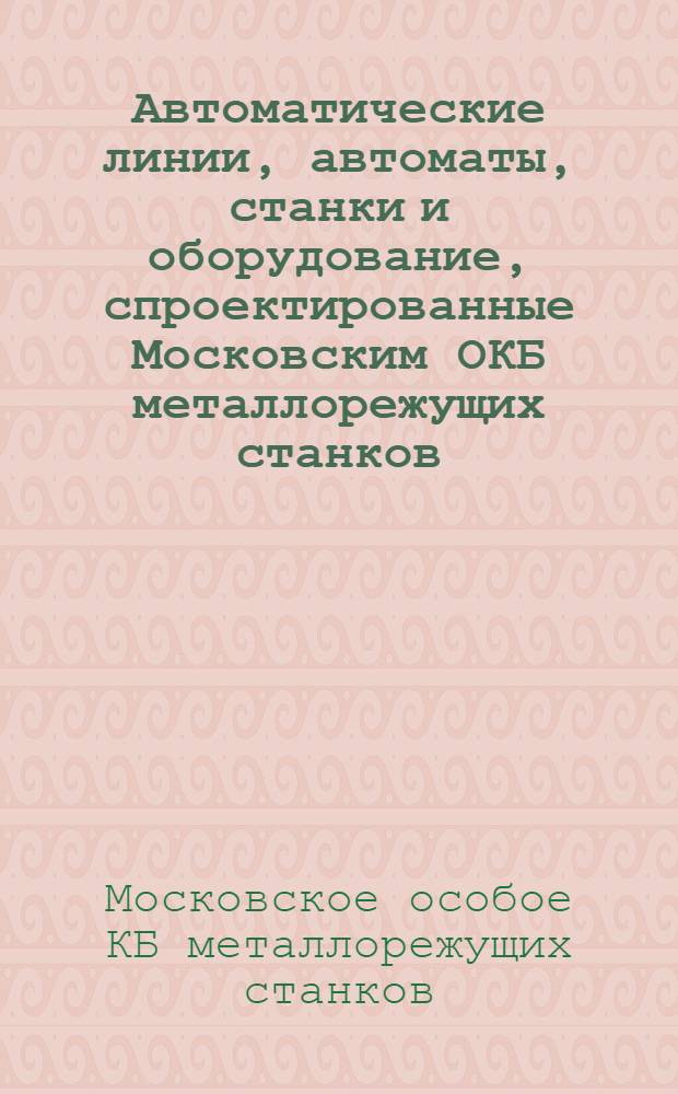 Автоматические линии, автоматы, станки и оборудование, спроектированные Московским ОКБ металлорежущих станков : Информ. сборник