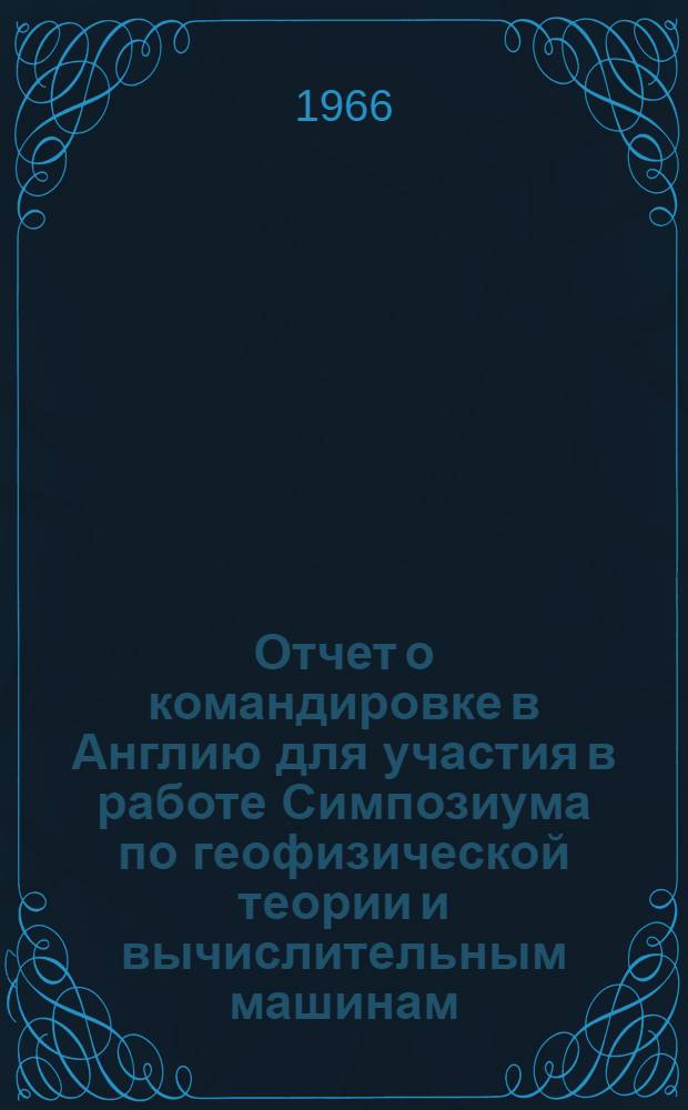 Отчет о командировке в Англию [для участия в работе Симпозиума по геофизической теории и вычислительным машинам. 23 июня - 8 июля 1966 г., Кембридж]