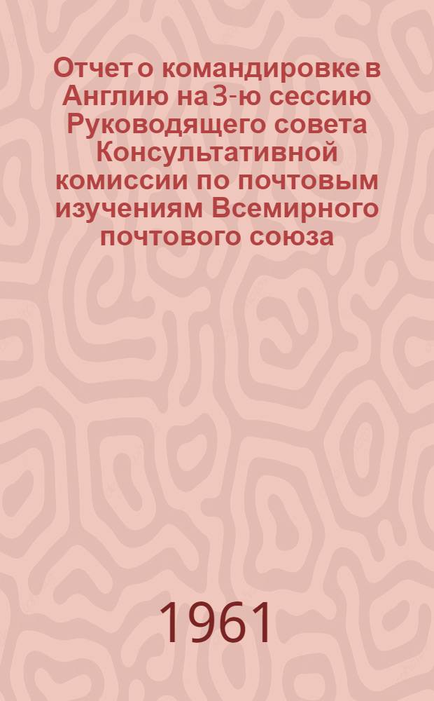 Отчет о командировке в Англию [на 3-ю сессию Руководящего совета Консультативной комиссии по почтовым изучениям Всемирного почтового союза]