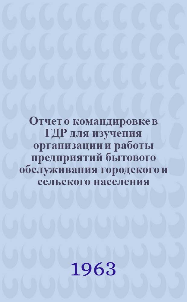 Отчет о командировке в ГДР [для изучения организации и работы предприятий бытового обслуживания городского и сельского населения]