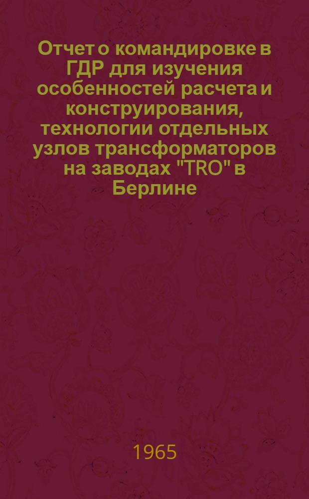 Отчет о командировке в ГДР [для изучения особенностей расчета и конструирования, технологии отдельных узлов трансформаторов на заводах "TRO" в Берлине, "TUR" в Дрездене и на заводе по ремонту трансформаторов в г. Халс]