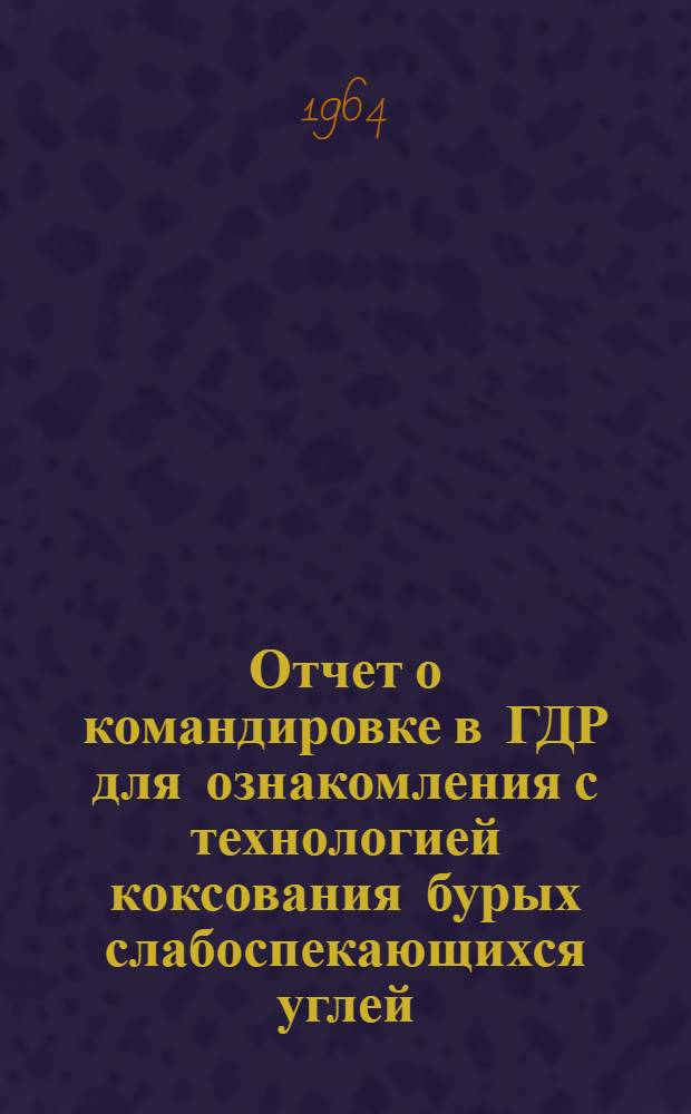 Отчет о командировке в ГДР [для ознакомления с технологией коксования бурых слабоспекающихся углей]